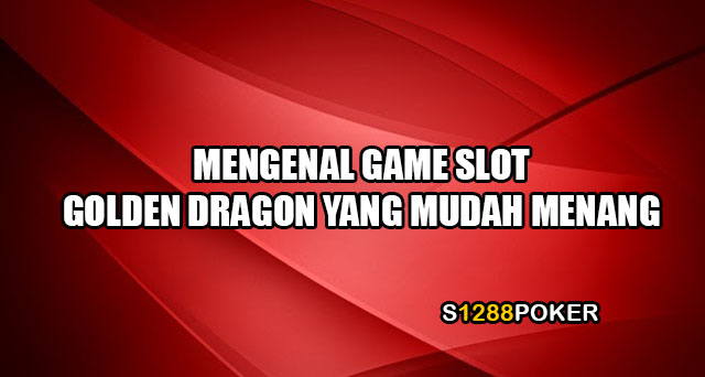 Mengenal game slot golden dragon yang mudah menang